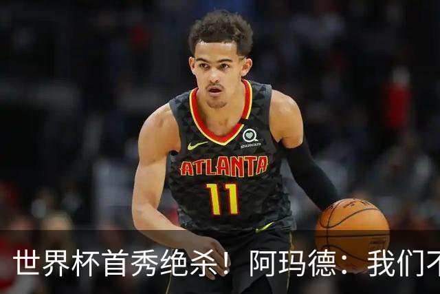 世界杯首秀绝杀！阿玛德：我们不是来凑数的，后面也要全力争胜